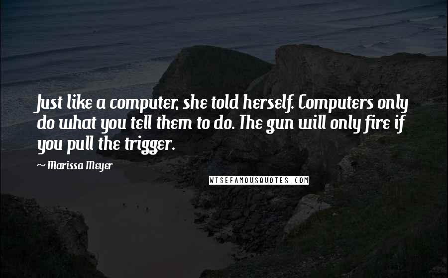 Marissa Meyer Quotes: Just like a computer, she told herself. Computers only do what you tell them to do. The gun will only fire if you pull the trigger.