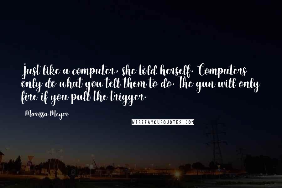 Marissa Meyer Quotes: Just like a computer, she told herself. Computers only do what you tell them to do. The gun will only fire if you pull the trigger.