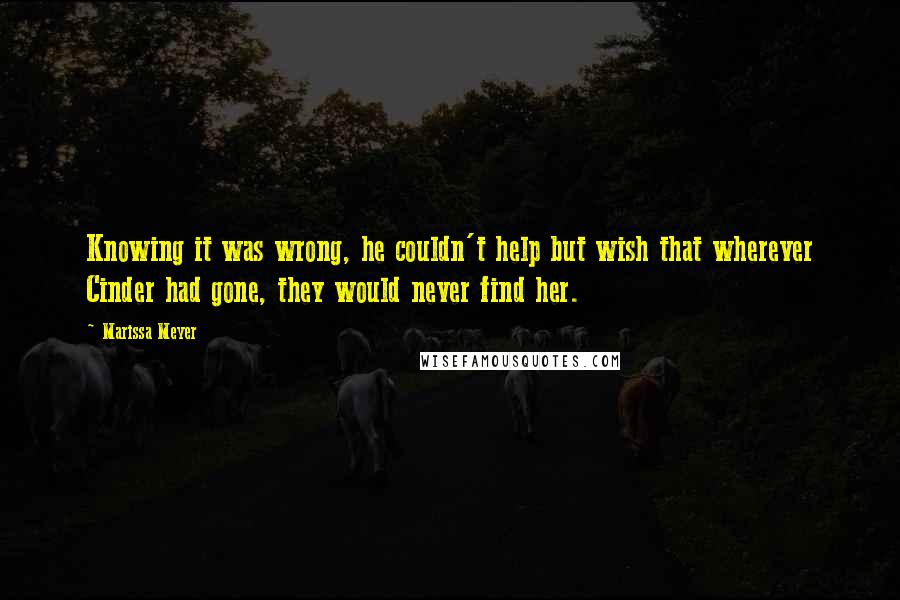 Marissa Meyer Quotes: Knowing it was wrong, he couldn't help but wish that wherever Cinder had gone, they would never find her.