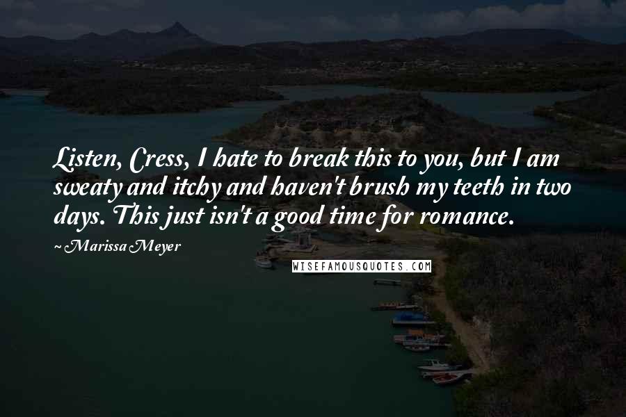 Marissa Meyer Quotes: Listen, Cress, I hate to break this to you, but I am sweaty and itchy and haven't brush my teeth in two days. This just isn't a good time for romance.
