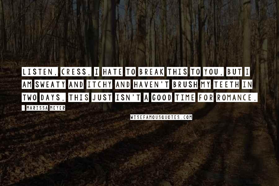 Marissa Meyer Quotes: Listen, Cress, I hate to break this to you, but I am sweaty and itchy and haven't brush my teeth in two days. This just isn't a good time for romance.