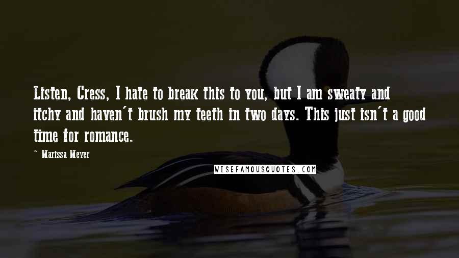 Marissa Meyer Quotes: Listen, Cress, I hate to break this to you, but I am sweaty and itchy and haven't brush my teeth in two days. This just isn't a good time for romance.