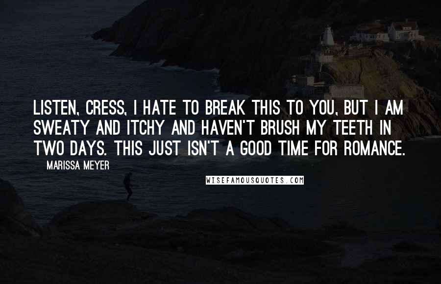 Marissa Meyer Quotes: Listen, Cress, I hate to break this to you, but I am sweaty and itchy and haven't brush my teeth in two days. This just isn't a good time for romance.