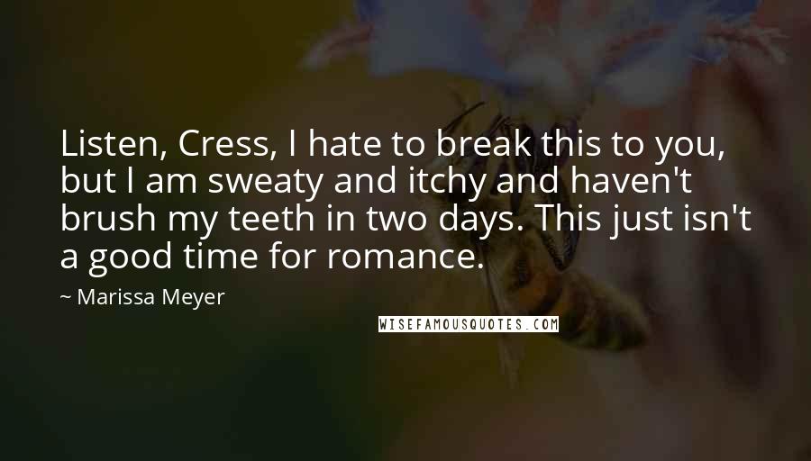 Marissa Meyer Quotes: Listen, Cress, I hate to break this to you, but I am sweaty and itchy and haven't brush my teeth in two days. This just isn't a good time for romance.