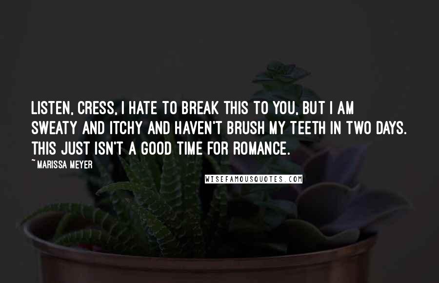 Marissa Meyer Quotes: Listen, Cress, I hate to break this to you, but I am sweaty and itchy and haven't brush my teeth in two days. This just isn't a good time for romance.