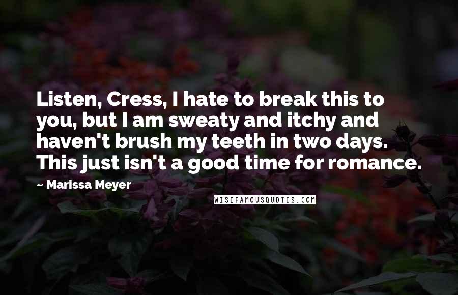 Marissa Meyer Quotes: Listen, Cress, I hate to break this to you, but I am sweaty and itchy and haven't brush my teeth in two days. This just isn't a good time for romance.