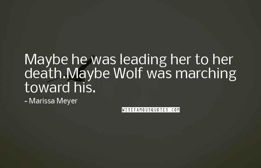 Marissa Meyer Quotes: Maybe he was leading her to her death.Maybe Wolf was marching toward his.