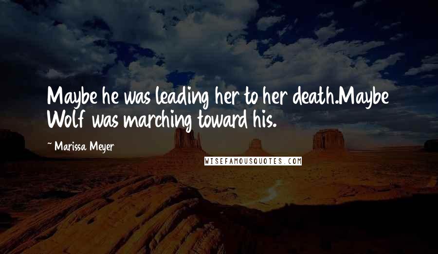 Marissa Meyer Quotes: Maybe he was leading her to her death.Maybe Wolf was marching toward his.