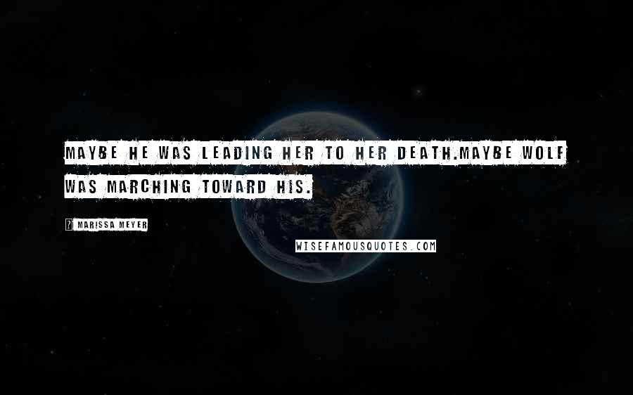 Marissa Meyer Quotes: Maybe he was leading her to her death.Maybe Wolf was marching toward his.