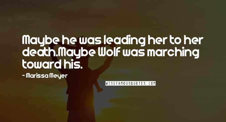 Marissa Meyer Quotes: Maybe he was leading her to her death.Maybe Wolf was marching toward his.