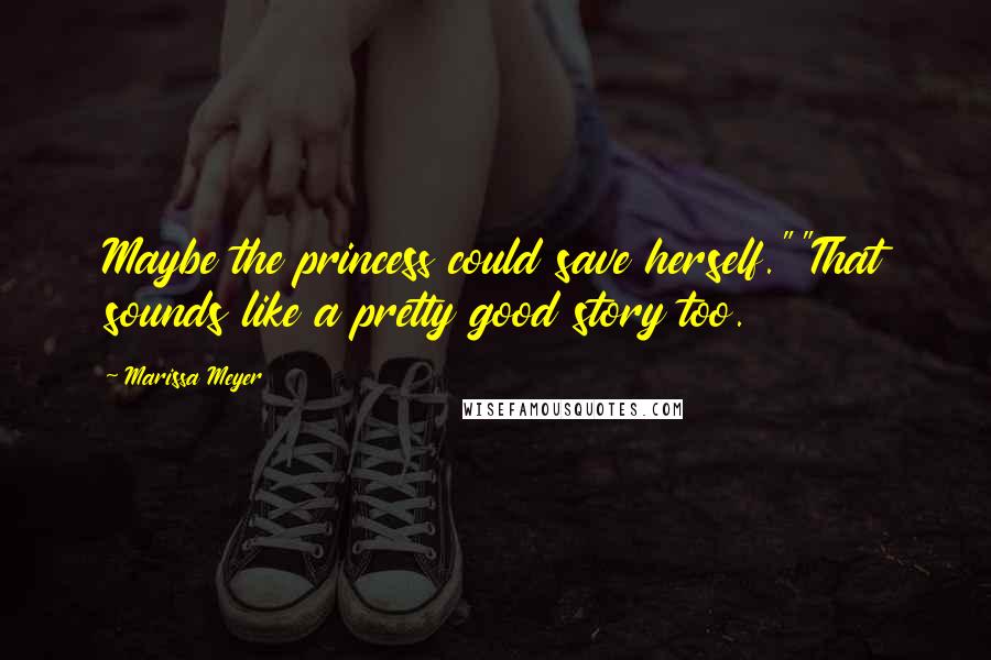 Marissa Meyer Quotes: Maybe the princess could save herself.""That sounds like a pretty good story too.