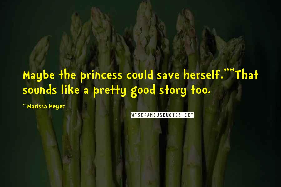 Marissa Meyer Quotes: Maybe the princess could save herself.""That sounds like a pretty good story too.