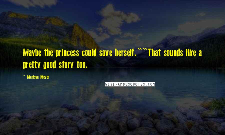 Marissa Meyer Quotes: Maybe the princess could save herself.""That sounds like a pretty good story too.