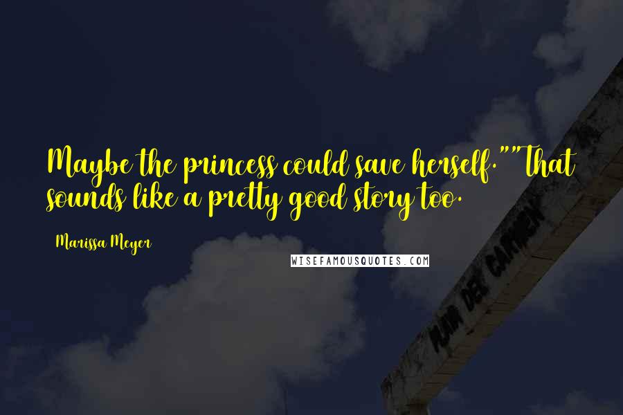 Marissa Meyer Quotes: Maybe the princess could save herself.""That sounds like a pretty good story too.