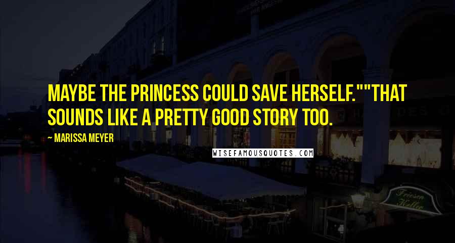Marissa Meyer Quotes: Maybe the princess could save herself.""That sounds like a pretty good story too.