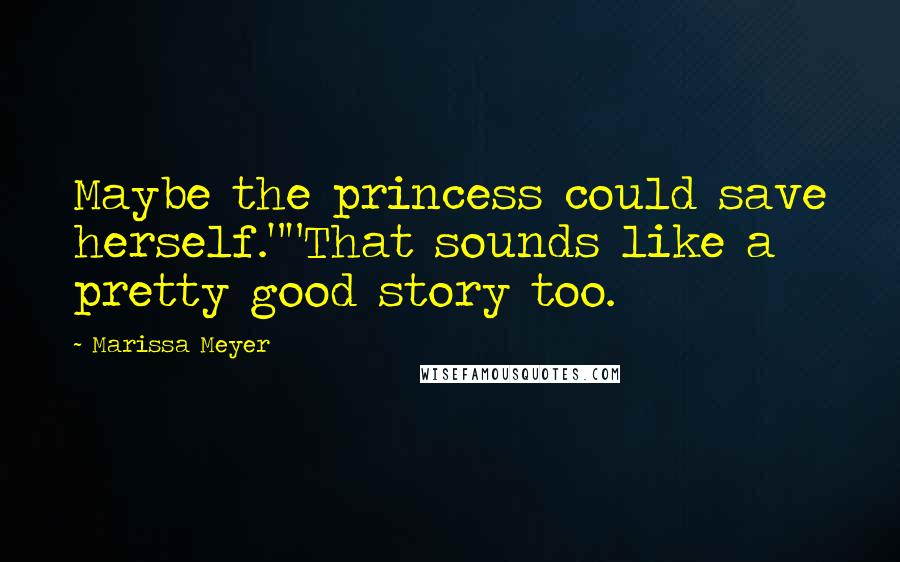 Marissa Meyer Quotes: Maybe the princess could save herself.""That sounds like a pretty good story too.