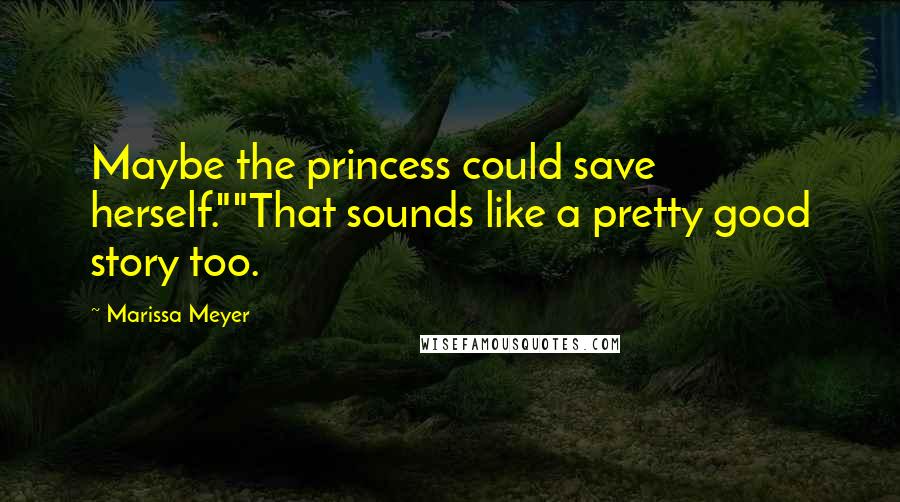 Marissa Meyer Quotes: Maybe the princess could save herself.""That sounds like a pretty good story too.