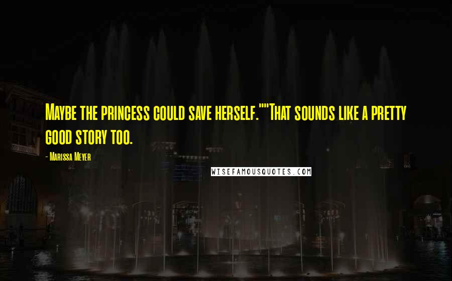 Marissa Meyer Quotes: Maybe the princess could save herself.""That sounds like a pretty good story too.