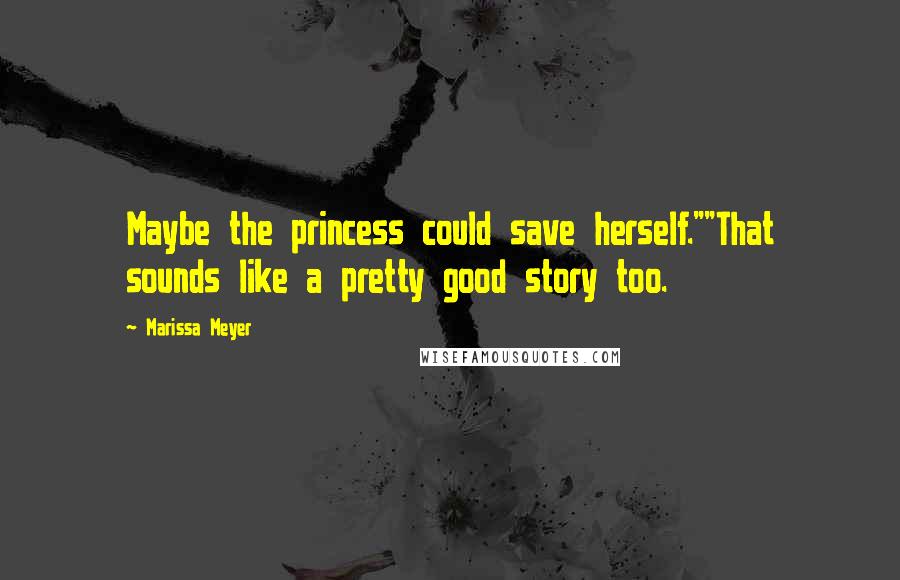 Marissa Meyer Quotes: Maybe the princess could save herself.""That sounds like a pretty good story too.