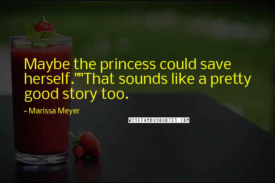 Marissa Meyer Quotes: Maybe the princess could save herself.""That sounds like a pretty good story too.