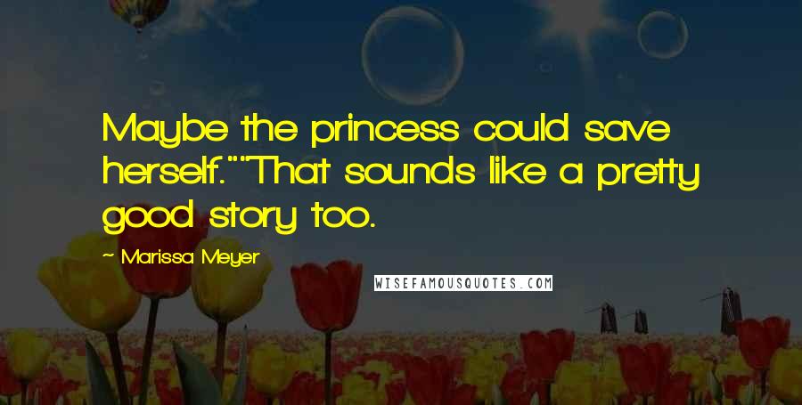 Marissa Meyer Quotes: Maybe the princess could save herself.""That sounds like a pretty good story too.