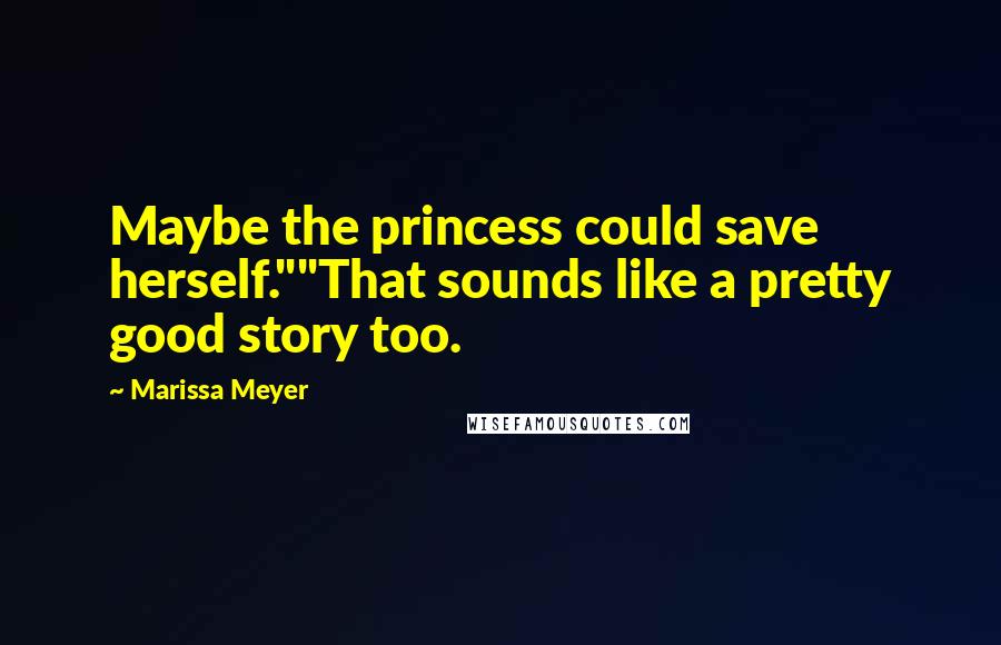 Marissa Meyer Quotes: Maybe the princess could save herself.""That sounds like a pretty good story too.