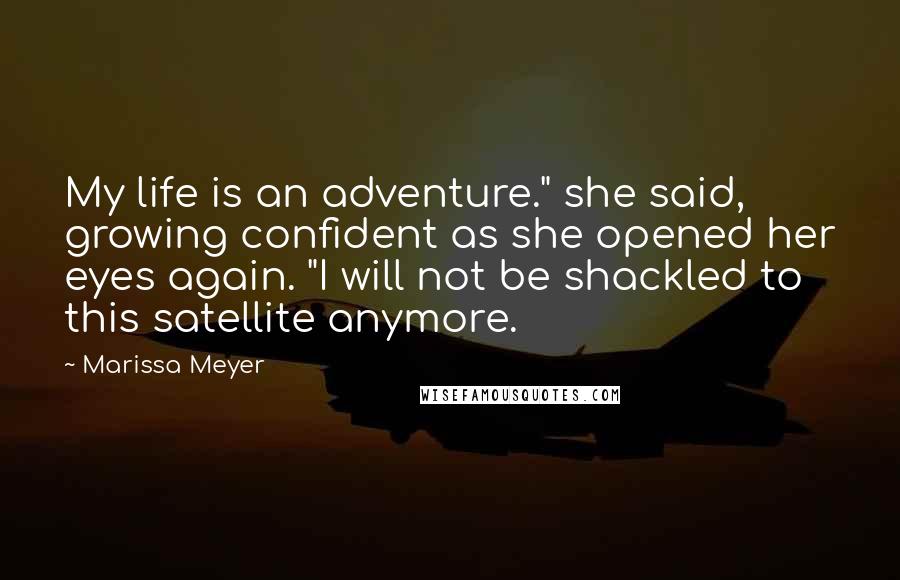 Marissa Meyer Quotes: My life is an adventure." she said, growing confident as she opened her eyes again. "I will not be shackled to this satellite anymore.