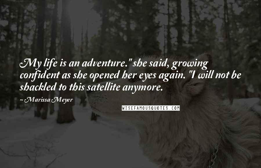 Marissa Meyer Quotes: My life is an adventure." she said, growing confident as she opened her eyes again. "I will not be shackled to this satellite anymore.