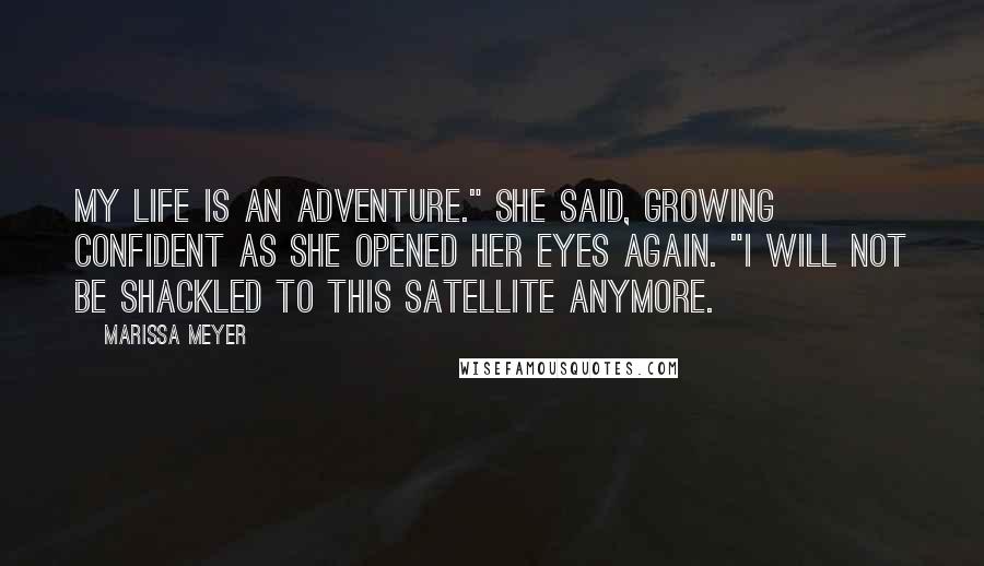 Marissa Meyer Quotes: My life is an adventure." she said, growing confident as she opened her eyes again. "I will not be shackled to this satellite anymore.