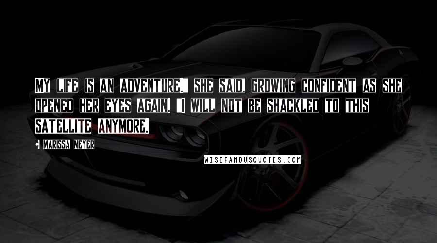 Marissa Meyer Quotes: My life is an adventure." she said, growing confident as she opened her eyes again. "I will not be shackled to this satellite anymore.
