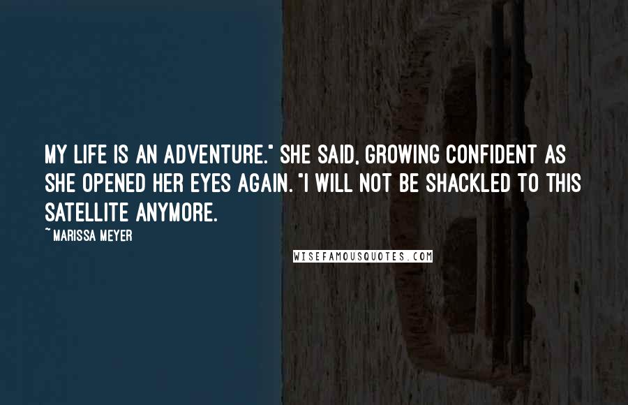 Marissa Meyer Quotes: My life is an adventure." she said, growing confident as she opened her eyes again. "I will not be shackled to this satellite anymore.