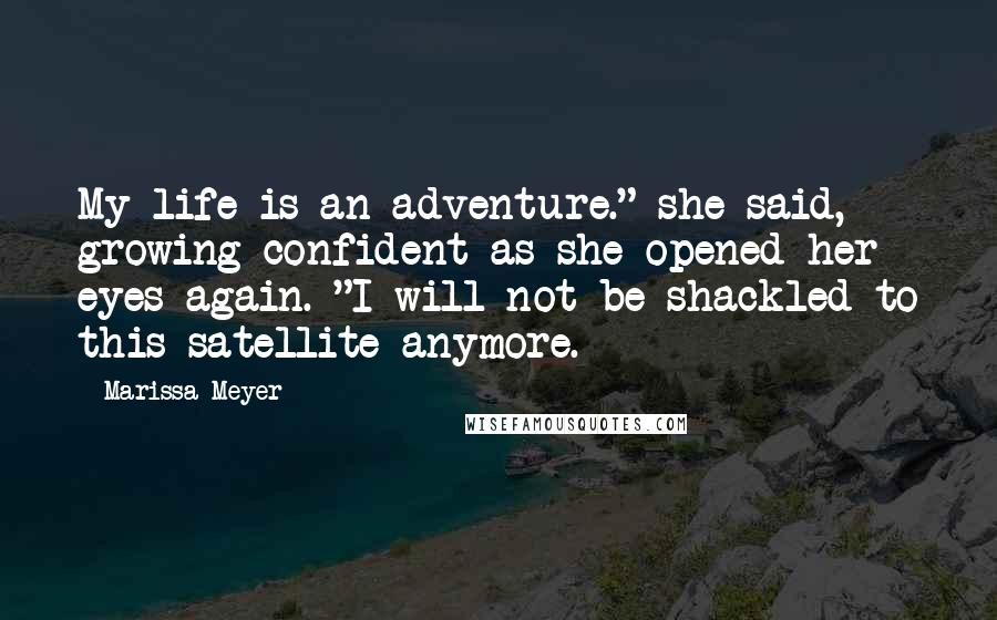 Marissa Meyer Quotes: My life is an adventure." she said, growing confident as she opened her eyes again. "I will not be shackled to this satellite anymore.