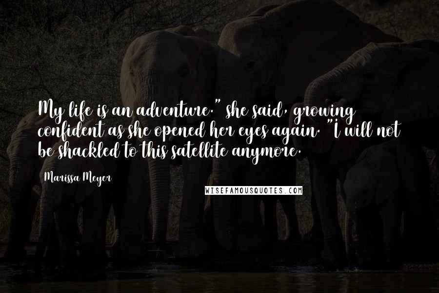 Marissa Meyer Quotes: My life is an adventure." she said, growing confident as she opened her eyes again. "I will not be shackled to this satellite anymore.