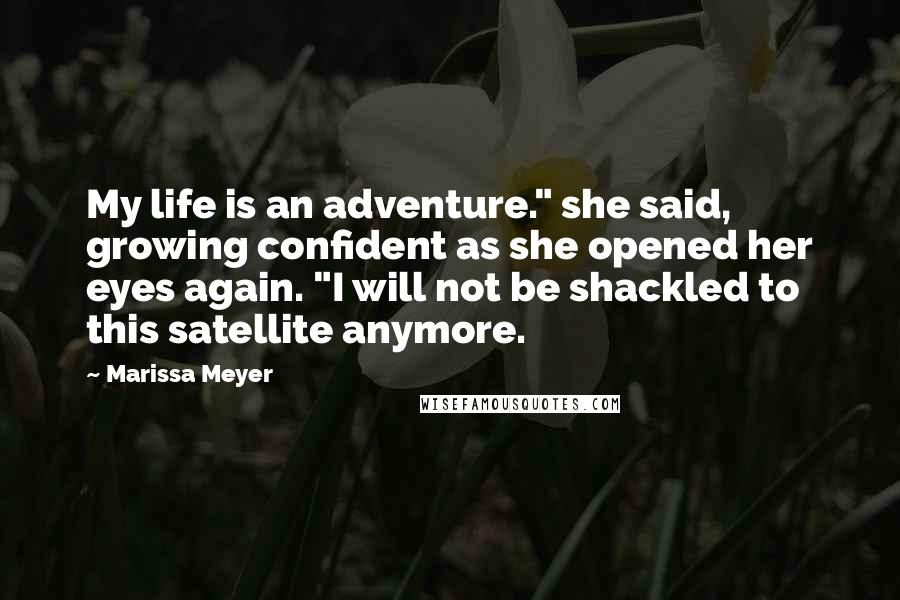 Marissa Meyer Quotes: My life is an adventure." she said, growing confident as she opened her eyes again. "I will not be shackled to this satellite anymore.