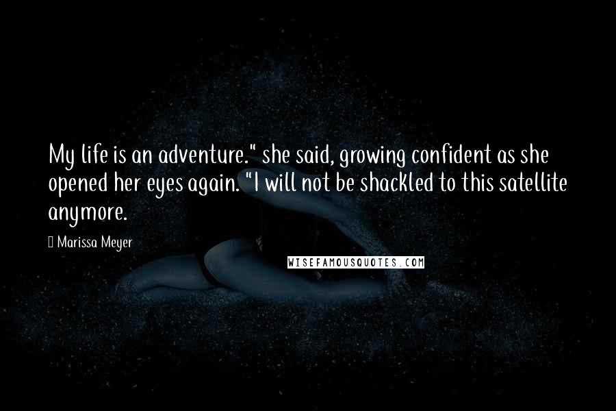 Marissa Meyer Quotes: My life is an adventure." she said, growing confident as she opened her eyes again. "I will not be shackled to this satellite anymore.