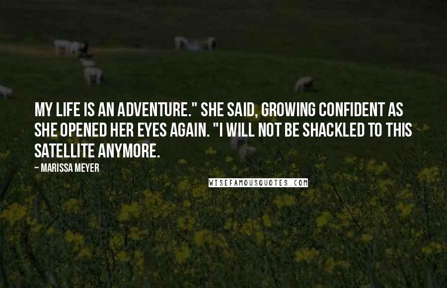 Marissa Meyer Quotes: My life is an adventure." she said, growing confident as she opened her eyes again. "I will not be shackled to this satellite anymore.