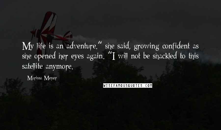 Marissa Meyer Quotes: My life is an adventure." she said, growing confident as she opened her eyes again. "I will not be shackled to this satellite anymore.