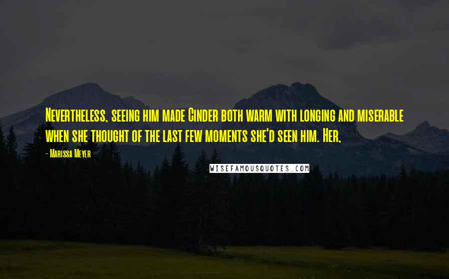 Marissa Meyer Quotes: Nevertheless, seeing him made Cinder both warm with longing and miserable when she thought of the last few moments she'd seen him. Her,