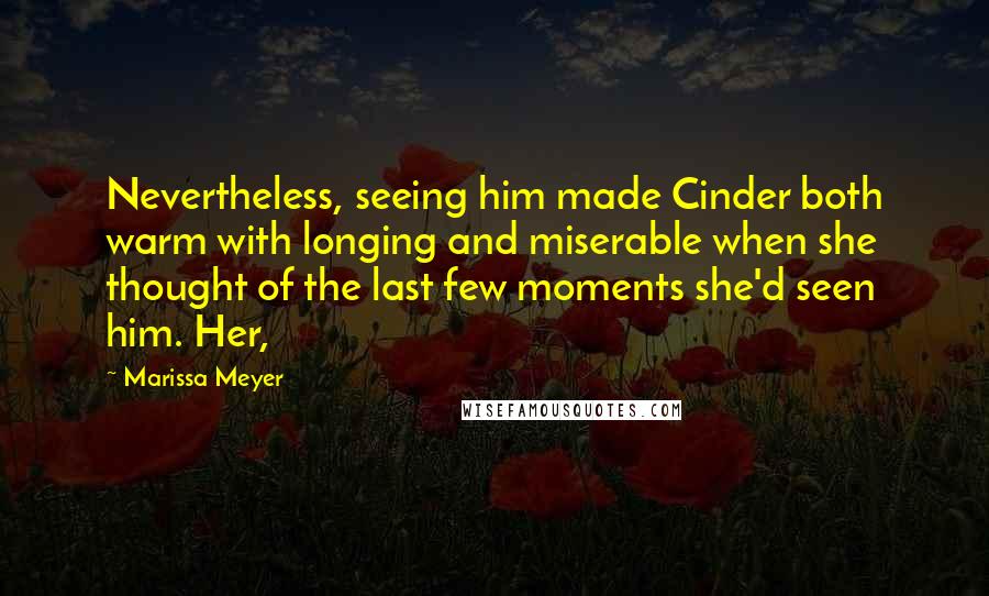 Marissa Meyer Quotes: Nevertheless, seeing him made Cinder both warm with longing and miserable when she thought of the last few moments she'd seen him. Her,