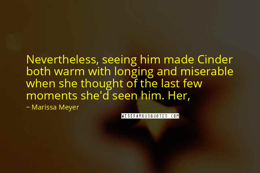 Marissa Meyer Quotes: Nevertheless, seeing him made Cinder both warm with longing and miserable when she thought of the last few moments she'd seen him. Her,