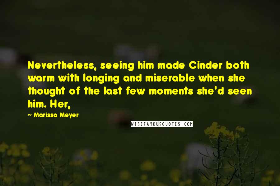 Marissa Meyer Quotes: Nevertheless, seeing him made Cinder both warm with longing and miserable when she thought of the last few moments she'd seen him. Her,