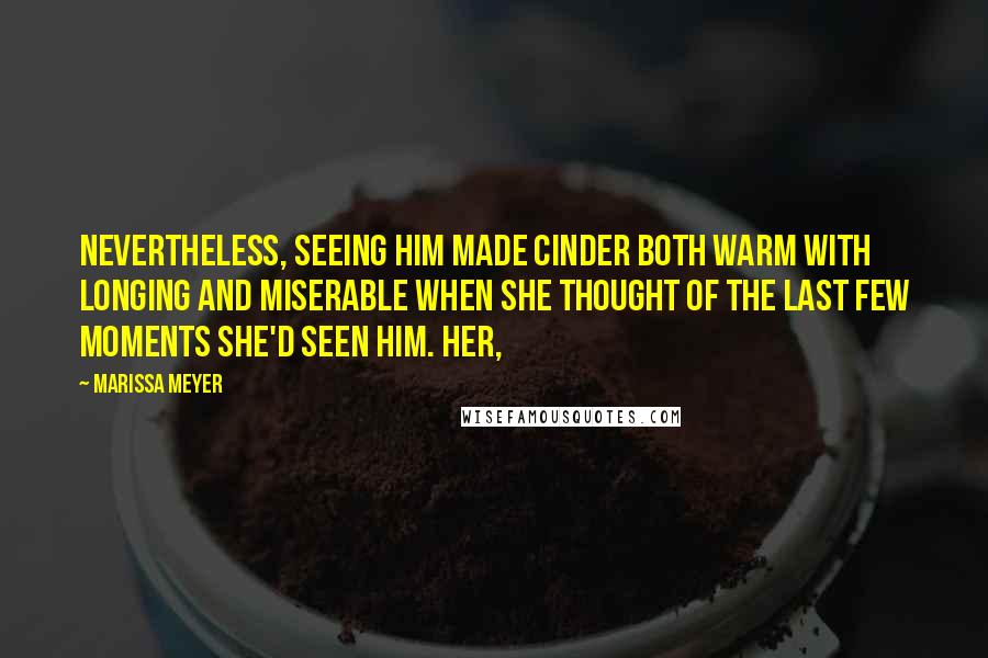 Marissa Meyer Quotes: Nevertheless, seeing him made Cinder both warm with longing and miserable when she thought of the last few moments she'd seen him. Her,