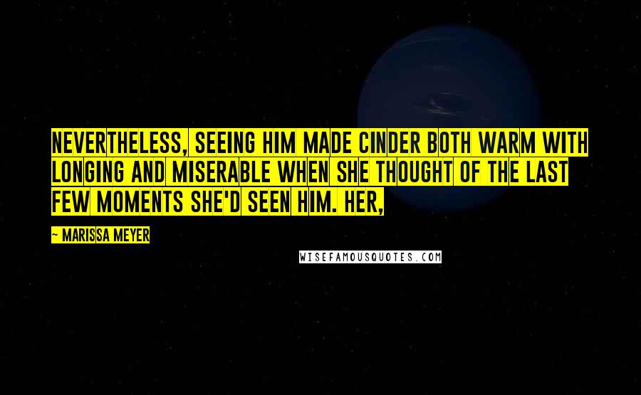 Marissa Meyer Quotes: Nevertheless, seeing him made Cinder both warm with longing and miserable when she thought of the last few moments she'd seen him. Her,