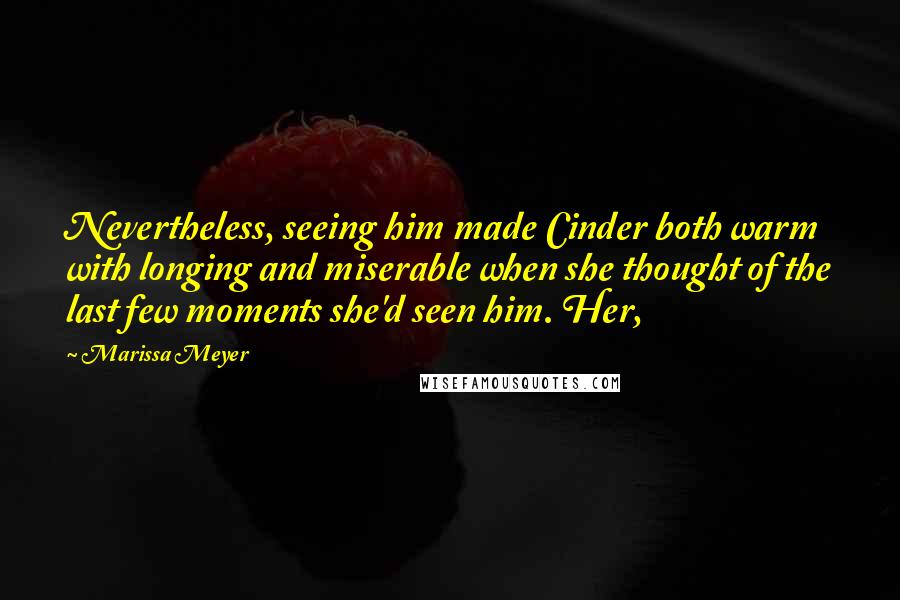 Marissa Meyer Quotes: Nevertheless, seeing him made Cinder both warm with longing and miserable when she thought of the last few moments she'd seen him. Her,