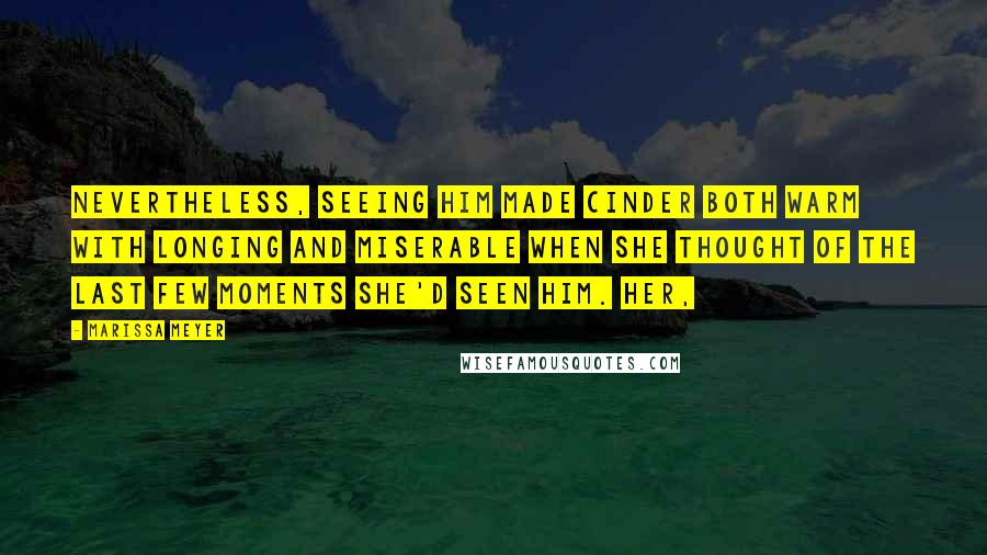 Marissa Meyer Quotes: Nevertheless, seeing him made Cinder both warm with longing and miserable when she thought of the last few moments she'd seen him. Her,