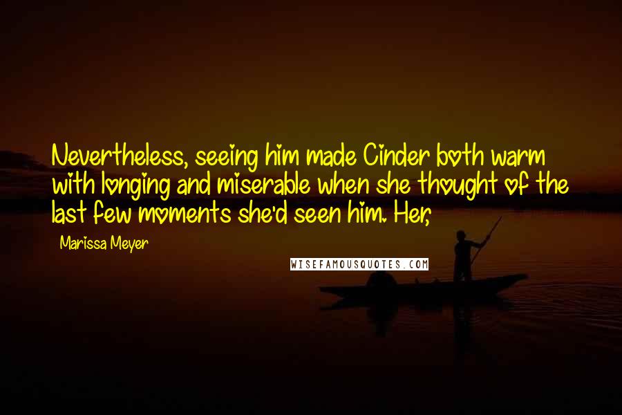 Marissa Meyer Quotes: Nevertheless, seeing him made Cinder both warm with longing and miserable when she thought of the last few moments she'd seen him. Her,