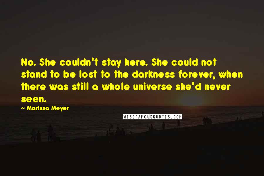 Marissa Meyer Quotes: No. She couldn't stay here. She could not stand to be lost to the darkness forever, when there was still a whole universe she'd never seen.