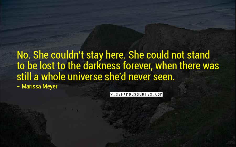 Marissa Meyer Quotes: No. She couldn't stay here. She could not stand to be lost to the darkness forever, when there was still a whole universe she'd never seen.