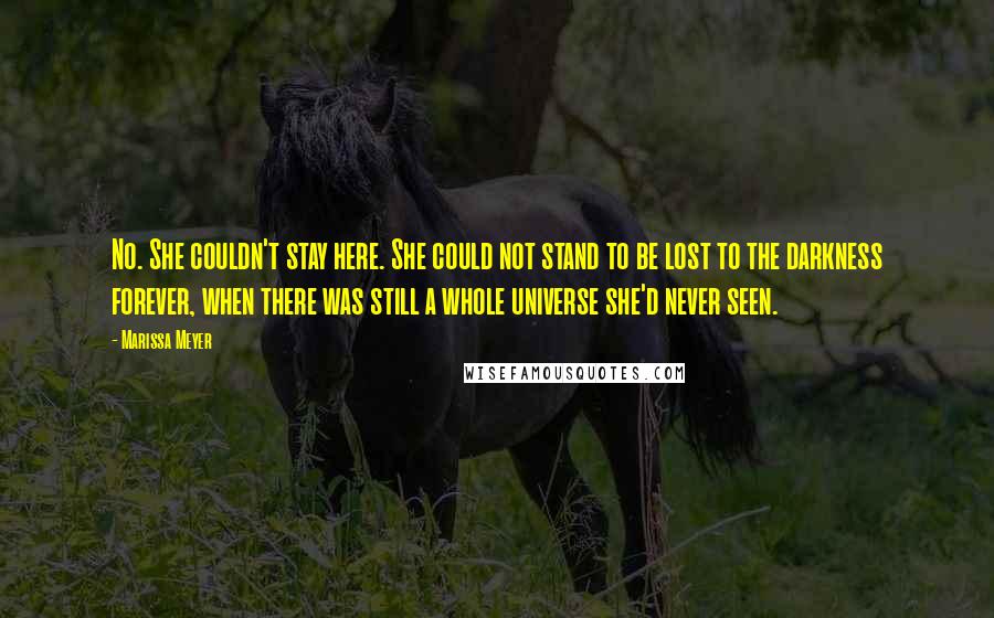 Marissa Meyer Quotes: No. She couldn't stay here. She could not stand to be lost to the darkness forever, when there was still a whole universe she'd never seen.