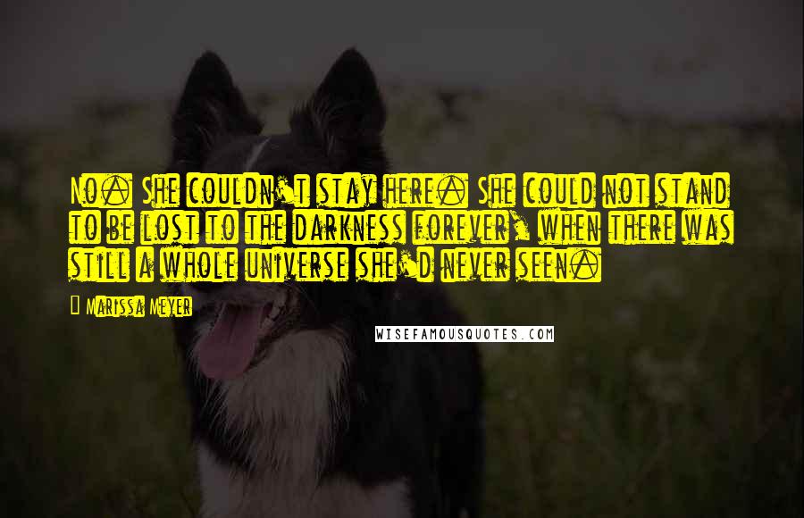 Marissa Meyer Quotes: No. She couldn't stay here. She could not stand to be lost to the darkness forever, when there was still a whole universe she'd never seen.